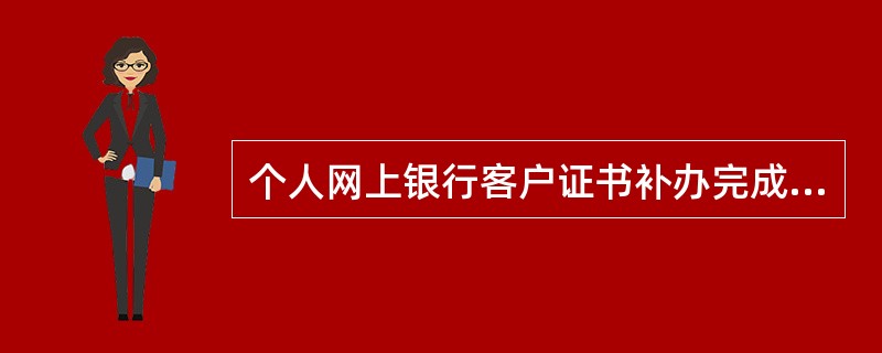 个人网上银行客户证书补办完成后，打印（）。