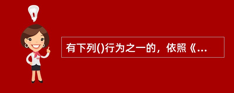 有下列()行为之一的，依照《中华人民共和国会计法》、《中华人民共和国档案法》和《