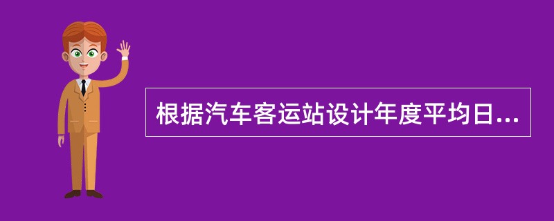 根据汽车客运站设计年度平均日旅客发送量，结合所在地的政治文化经济等因车素，汽车客