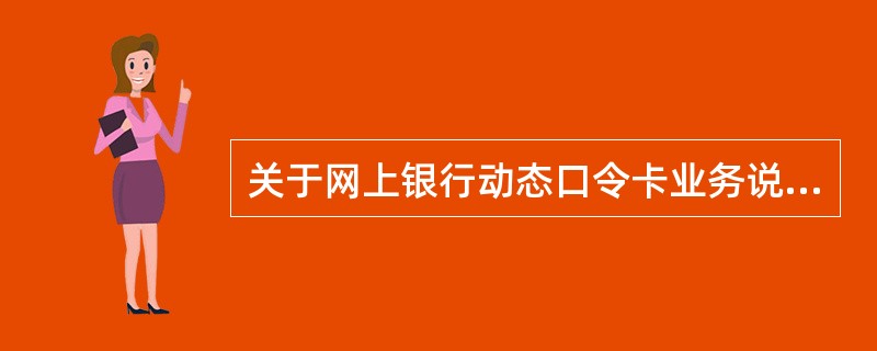 关于网上银行动态口令卡业务说法正确的是()。