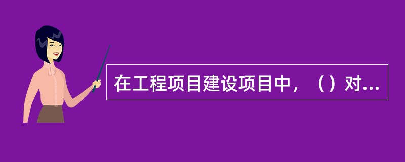 在工程项目建设项目中，（）对建设的各方具有监督管理的职能。