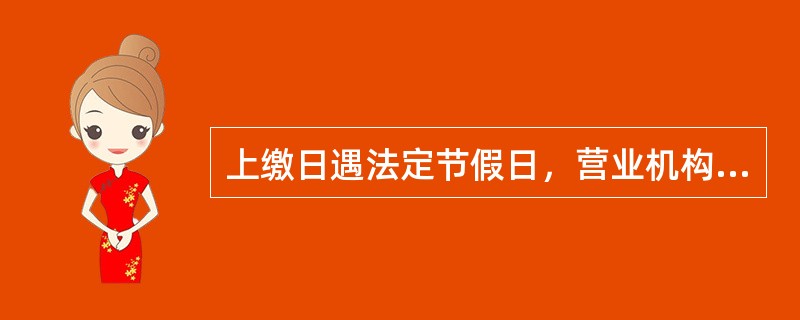 上缴日遇法定节假日，营业机构无法上缴或支行等上缴管辖部门无法接收的，应于（）工作