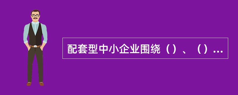 配套型中小企业围绕（）、（）拓展目标客户，重点选择（）、（）、（）、（）、（）等