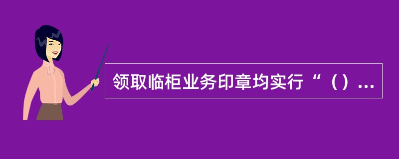 领取临柜业务印章均实行“（）”制度，领取人应出具介绍信和个人身份证件。