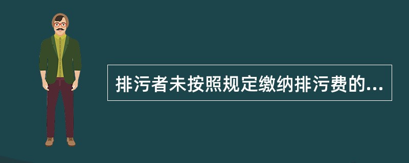 排污者未按照规定缴纳排污费的，由县级以上地方人民政府环境保护行政主管部门依据职权