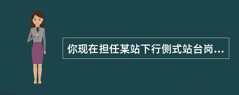 你现在担任某站下行侧式站台岗，接到车控室行车值班员通知因信号设备故障，现在需向下