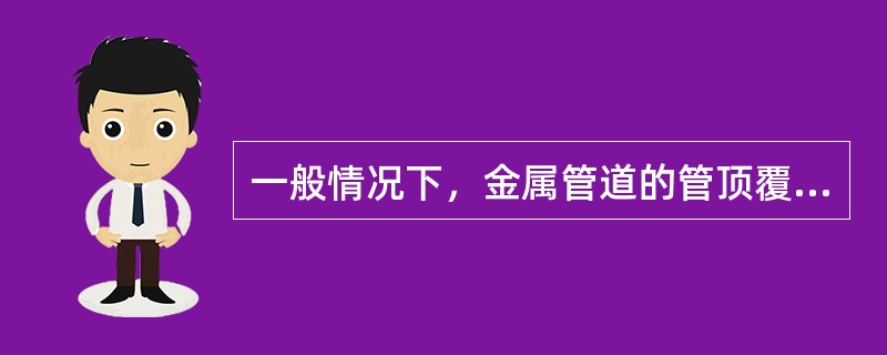 一般情况下，金属管道的管顶覆土深度不小于0.7m，非金属管道不小于1～1.2m，