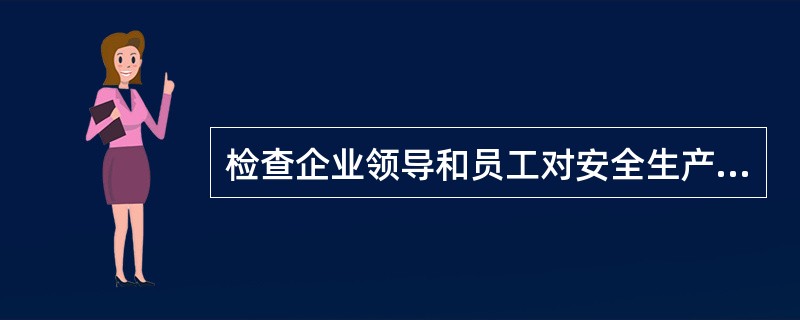 检查企业领导和员工对安全生产方针的认识程度，对建立健全安全生产管理和安全生产规章