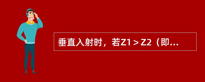 垂直入射时，若Z1＞Z2（即钢材水浸探伤时工件底面的钢/水界面），则钢/水界面上