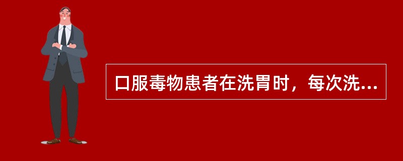 口服毒物患者在洗胃时，每次洗胃液体量为（）。