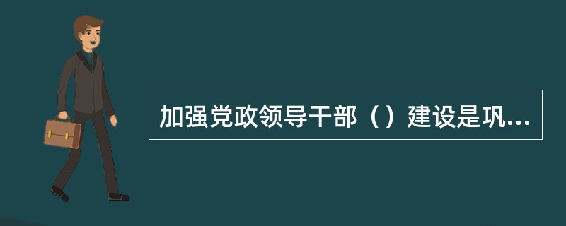 加强党政领导干部（）建设是巩固党的执政地位的内在要求。