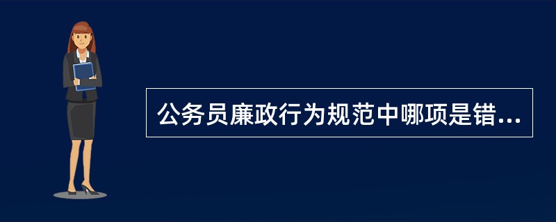 公务员廉政行为规范中哪项是错误的？（）