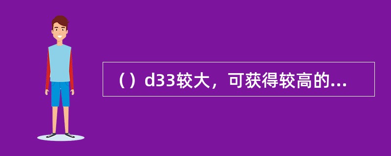 （）d33较大，可获得较高的发射灵敏度。
