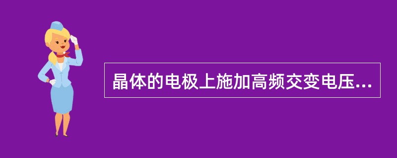 晶体的电极上施加高频交变电压时，晶体按电压的交变频率和大小在厚度方向上相应地伸长