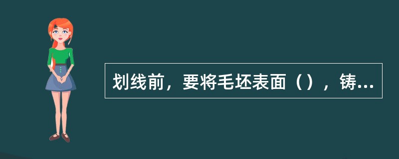 划线前，要将毛坯表面（），铸锻件刷上（）涂料，半成品涂上品紫以使划出线条清晰醒目