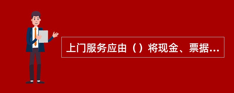 上门服务应由（）将现金、票据装入“上门服务专用箱”，上门服务人员与客户共同加锁，