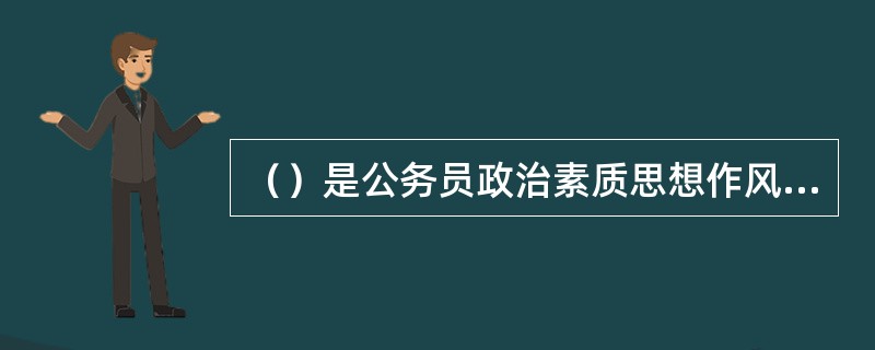 （）是公务员政治素质思想作风职业素养道德情操精神风貌的集中反映。