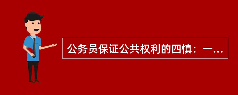 公务员保证公共权利的四慎：一是慎权，做到权威民用；二是慎为，做到利为民谋，三是慎