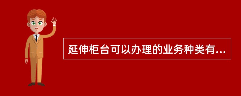 延伸柜台可以办理的业务种类有（）。