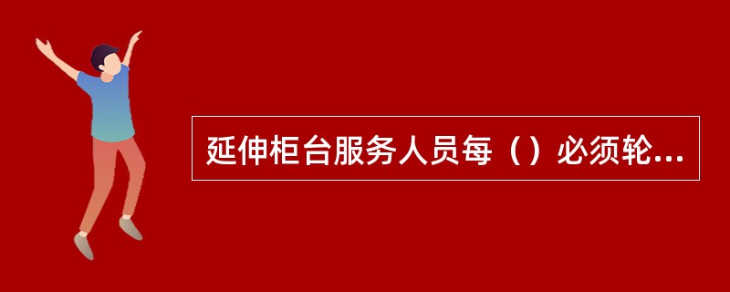 延伸柜台服务人员每（）必须轮换一次。
