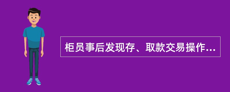 柜员事后发现存、取款交易操作错误或现金收付差错，如果客户不在场，经查明属实的，除