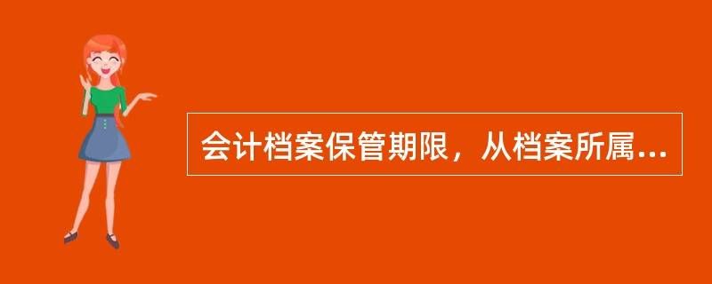 会计档案保管期限，从档案所属年度终了后（）的算起。