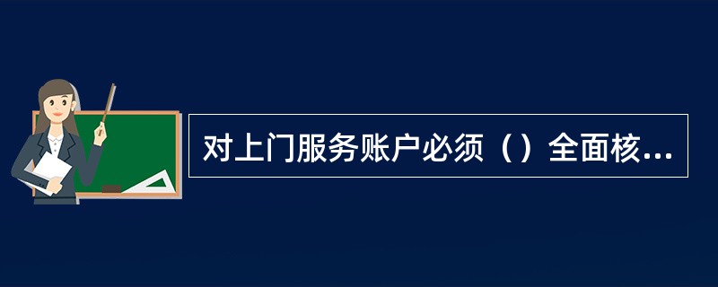 对上门服务账户必须（）全面核对一次发生额、余额。