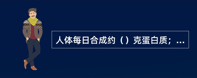 人体每日合成约（）克蛋白质；其中1/2为内脏蛋白质，另一半为（）蛋白质。