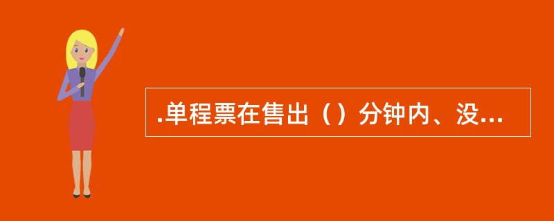 .单程票在售出（）分钟内、没有进闸记录且票内信息可以读取的，可在购票车站办理退票