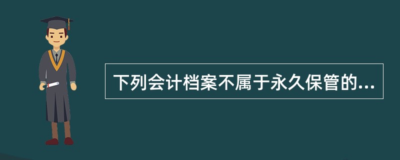 下列会计档案不属于永久保管的会计档案的是（）。