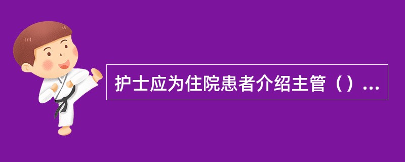 护士应为住院患者介绍主管（）、（）、（）；介绍病区环境、（）及（）制度。
