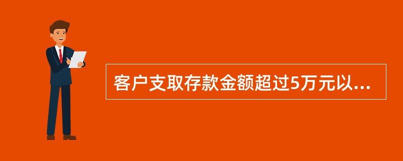 客户支取存款金额超过5万元以上的(不含5万元)，外币超过等值1万美元的，应()。