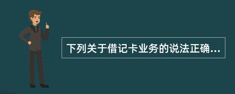 下列关于借记卡业务的说法正确的有()。