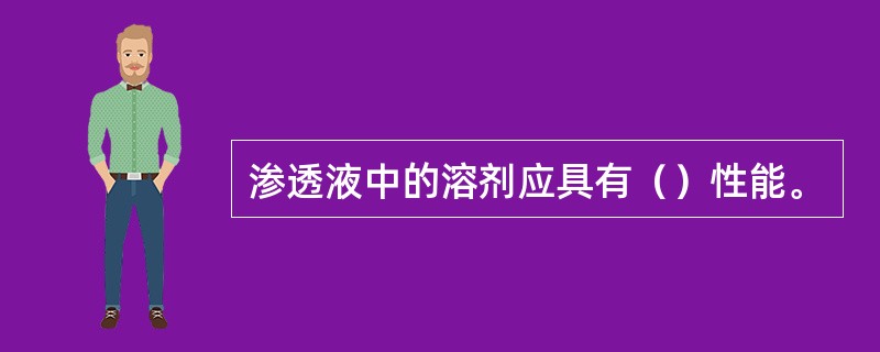 渗透液中的溶剂应具有（）性能。