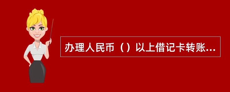 办理人民币（）以上借记卡转账取款业务，要提供客户本人有效身份证件，由他人代理的，