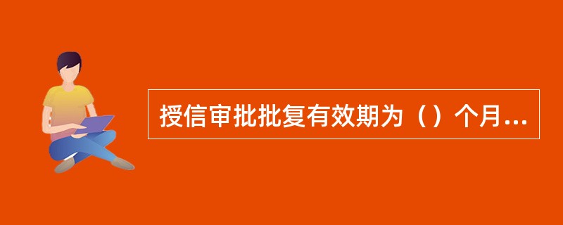 授信审批批复有效期为（）个月，自批复日起三个月内要与客户签订合同，银团贷款的授信