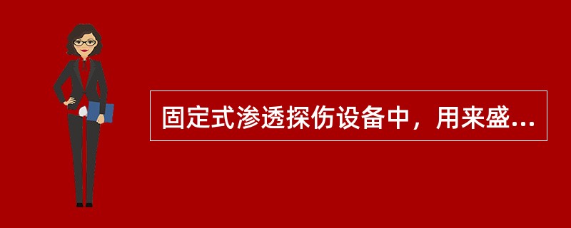 固定式渗透探伤设备中，用来盛装渗透液或乳化剂的容器一般采用（）。