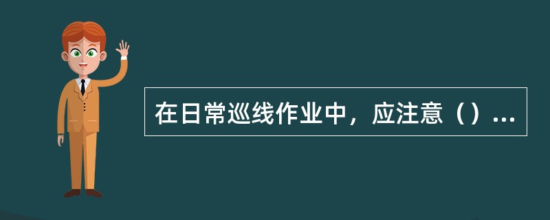 在日常巡线作业中，应注意（）两方面的内容。