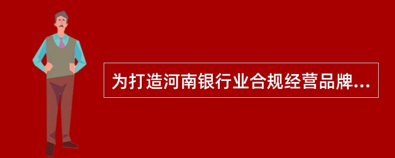 为打造河南银行业合规经营品牌，提升银行业风险防控水平，增强银行业在现代经济金融中