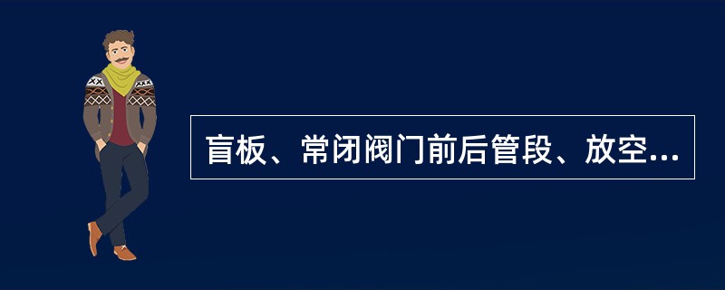 盲板、常闭阀门前后管段、放空阀门前管段等（）的应在冬季来临前采取防冻措施，进行包