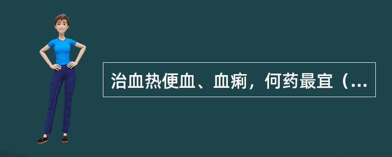 治血热便血、血痢，何药最宜（）。