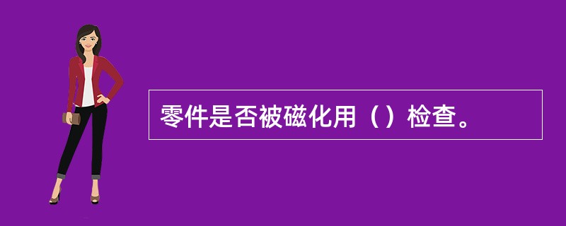 零件是否被磁化用（）检查。