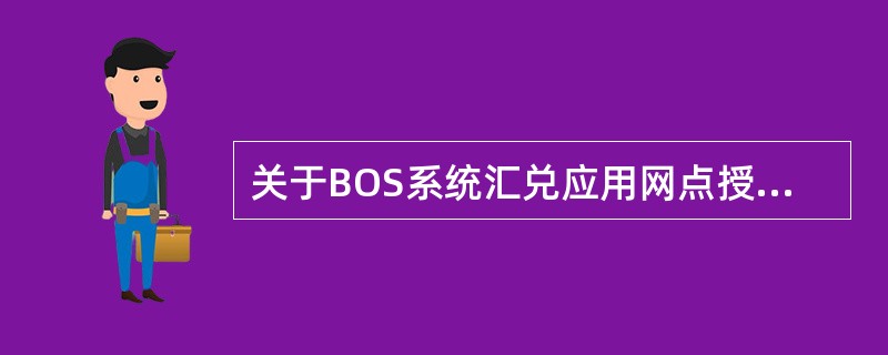 关于BOS系统汇兑应用网点授权说法不正确的是（）。