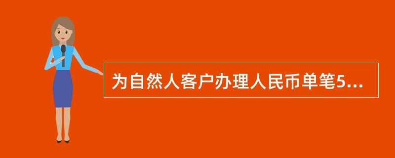 为自然人客户办理人民币单笔5万元以上现金存取业务的，应当核对客户的有效身份证件或