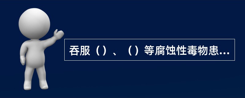 吞服（）、（）等腐蚀性毒物患者，切忌（），以免造成（）。