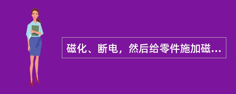 磁化、断电，然后给零件施加磁性介质的检验方法叫作（）。