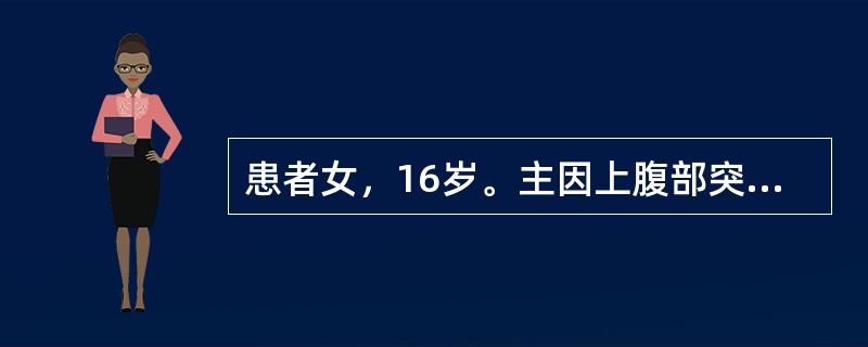 患者女，16岁。主因上腹部突发剧烈钻顶样疼痛2h，疼痛向肩背部放射，伴恶心呕吐，