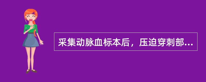采集动脉血标本后，压迫穿刺部位（）min，至（）为止。