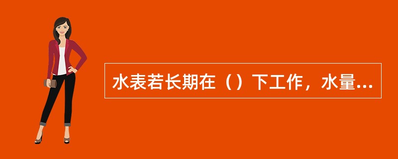 水表若长期在（）下工作，水量误差将会很大。