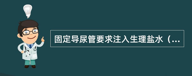 固定导尿管要求注入生理盐水（）ml；留置导尿者，应告知患者保持尿袋高度低于（）水